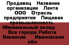 Продавец › Название организации ­ Лента, ООО › Отрасль предприятия ­ Пищевая промышленность › Минимальный оклад ­ 1 - Все города Работа » Вакансии   . Ивановская обл.